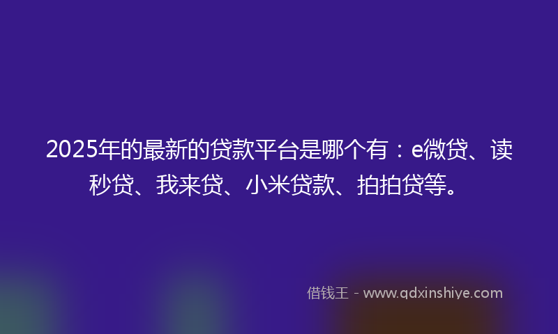 2025年的最新的贷款平台是哪个有：e微贷、读秒贷、我来贷、小米贷款、拍拍贷等。