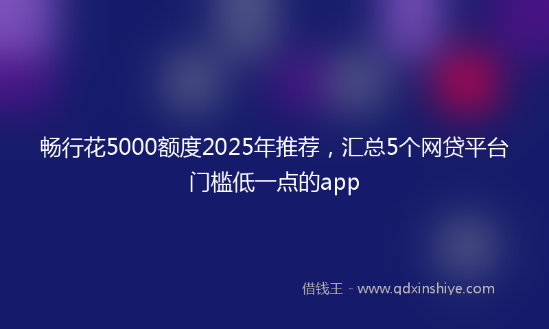 畅行花5000额度2025年推荐，汇总5个网贷平台门槛低一点的app