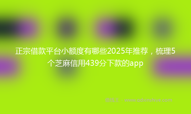 正宗借款平台小额度有哪些2025年推荐，梳理5个芝麻信用439分下款的app