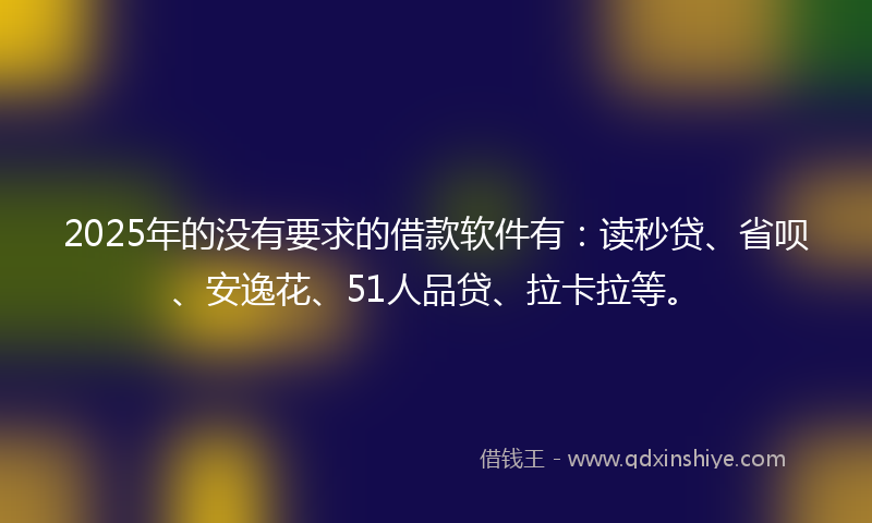 2025年的没有要求的借款软件有：读秒贷、省呗、安逸花、51人品贷、拉卡拉等。