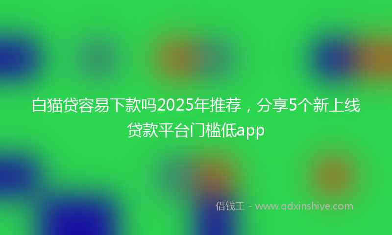 白猫贷容易下款吗2025年推荐，分享5个新上线贷款平台门槛低app