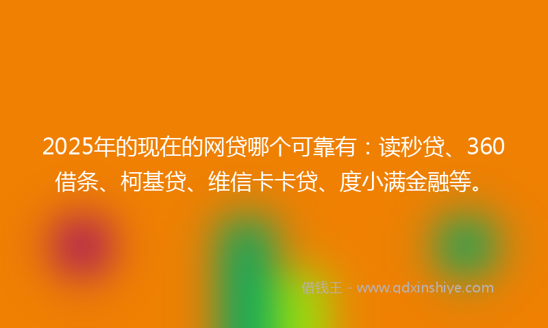 2025年的现在的网贷哪个可靠有：读秒贷、360借条、柯基贷、维信卡卡贷、度小满金融等。