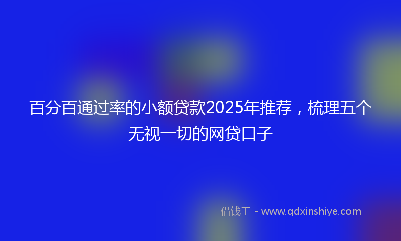 百分百通过率的小额贷款2025年推荐，梳理五个无视一切的网贷口子