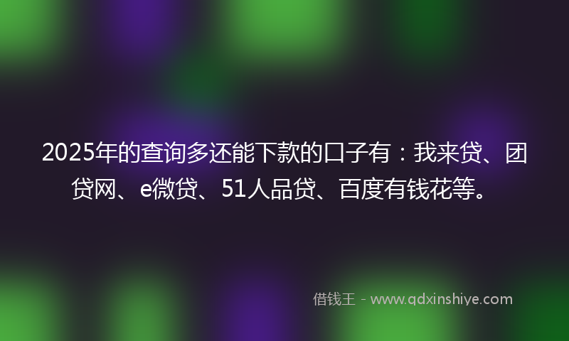 2025年的查询多还能下款的口子有：我来贷、团贷网、e微贷、51人品贷、百度有钱花等。