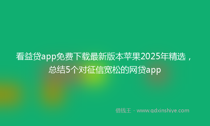 看益贷app免费下载最新版本苹果2025年精选，总结5个对征信宽松的网贷app