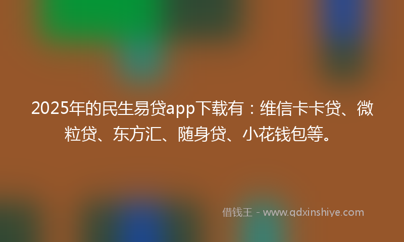 2025年的民生易贷app下载有:维信卡卡贷、微粒贷、东方汇、随身贷、小花钱包等。