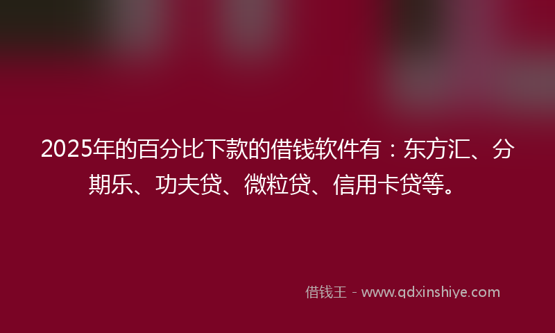 2025年的百分比下款的借钱软件有：东方汇、分期乐、功夫贷、微粒贷、信用卡贷等。