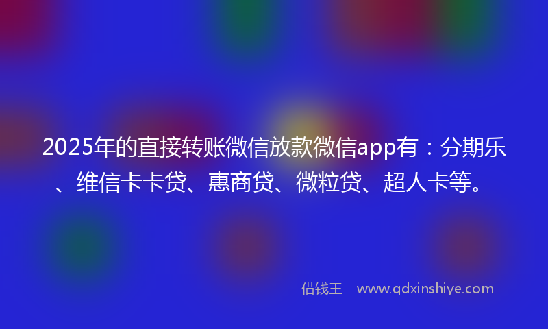 2025年的直接转账微信放款微信app有:分期乐、维信卡卡贷、惠商贷、微粒贷、超人卡等。