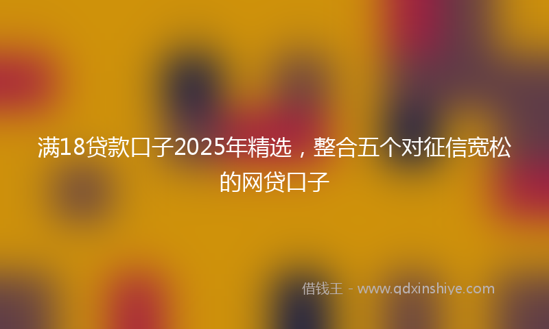 满18贷款口子2025年精选，整合五个对征信宽松的网贷口子