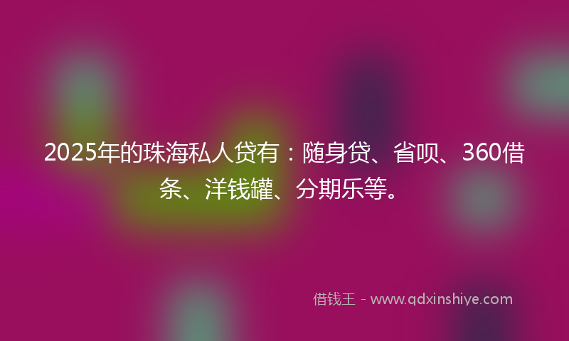 2025年的珠海私人贷有：随身贷、省呗、360借条、洋钱罐、分期乐等。