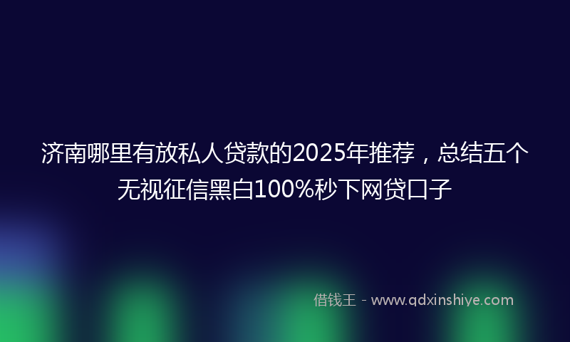 济南哪里有放私人贷款的2025年推荐，总结五个无视征信黑白100%秒下网贷口子