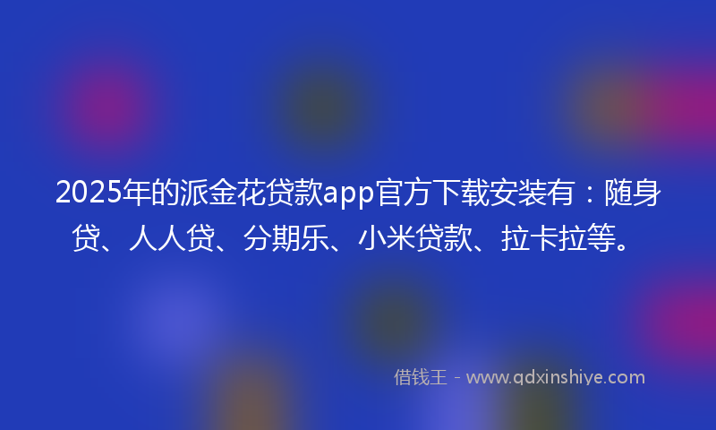 2025年的派金花贷款app官方下载安装有：随身贷、人人贷、分期乐、小米贷款、拉卡拉等。