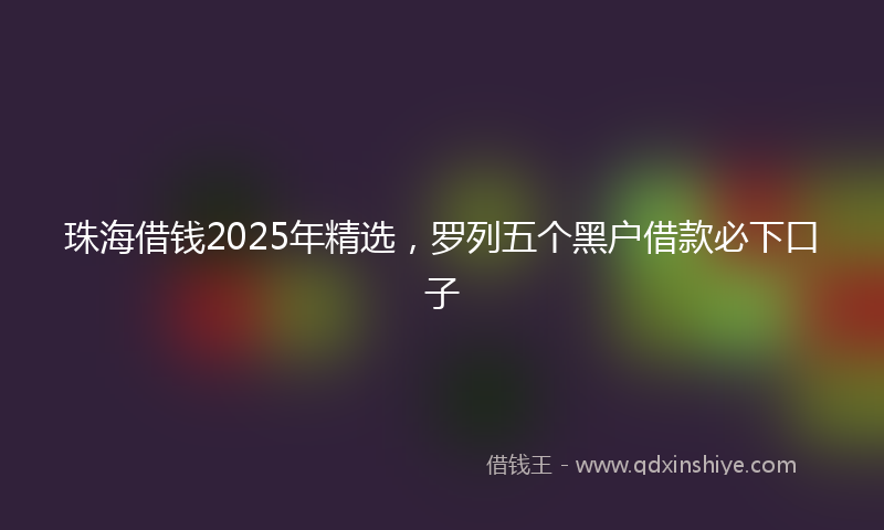 珠海借钱2025年精选，罗列五个黑户借款必下口子