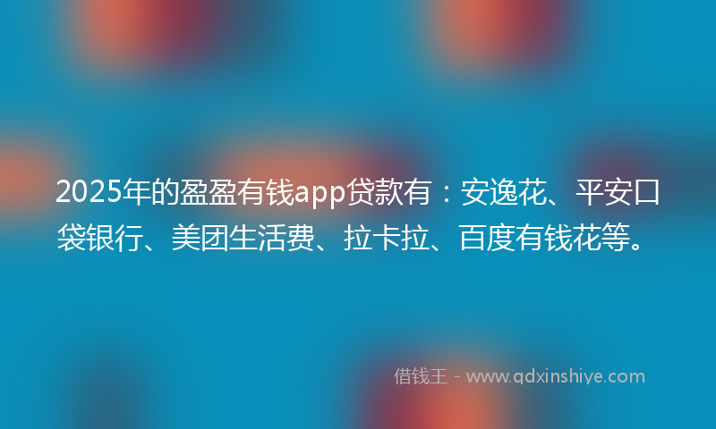 2025年的盈盈有钱app贷款有：安逸花、平安口袋银行、美团生活费、拉卡拉、百度有钱花等。
