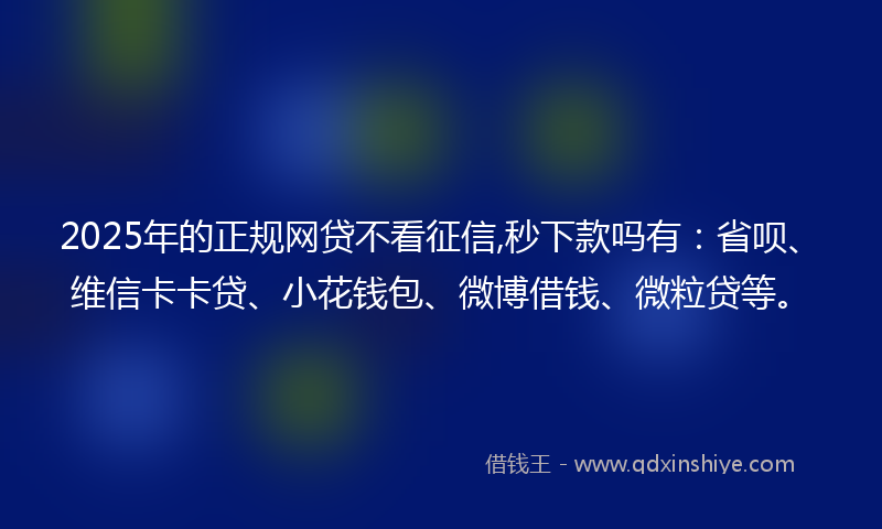 2025年的正规网贷不看征信,秒下款吗有：省呗、维信卡卡贷、小花钱包、微博借钱、微粒贷等。
