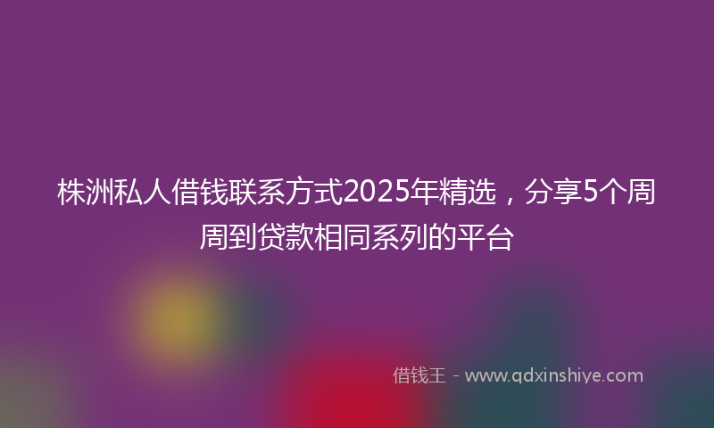 株洲私人借钱联系方式2025年精选，分享5个周周到贷款相同系列的平台