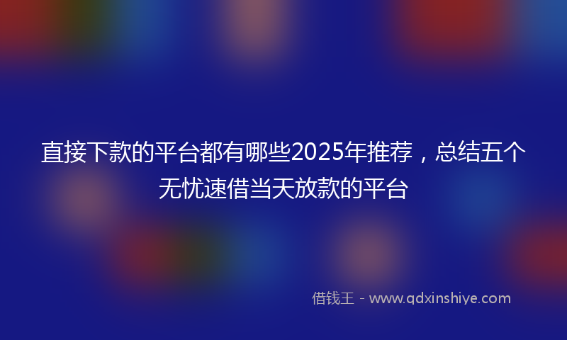 直接下款的平台都有哪些2025年推荐，总结五个无忧速借当天放款的平台