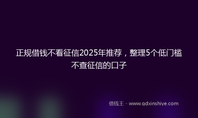 正规借钱不看征信2025年推荐，整理5个低门槛不查征信的口子