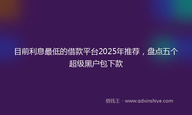 目前利息最低的借款平台2025年推荐，盘点五个超级黑户包下款