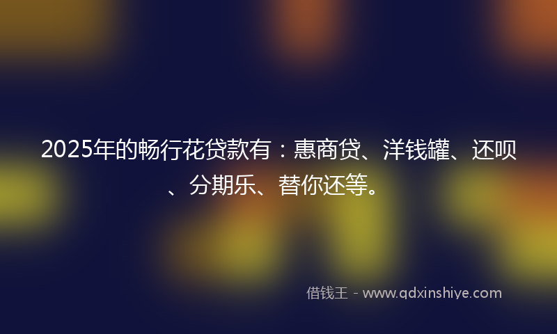 2025年的畅行花贷款有：惠商贷、洋钱罐、还呗、分期乐、替你还等。
