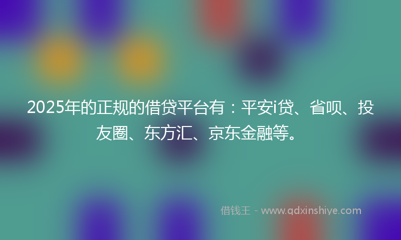 2025年的正规的借贷平台有：平安i贷、省呗、投友圈、东方汇、京东金融等。