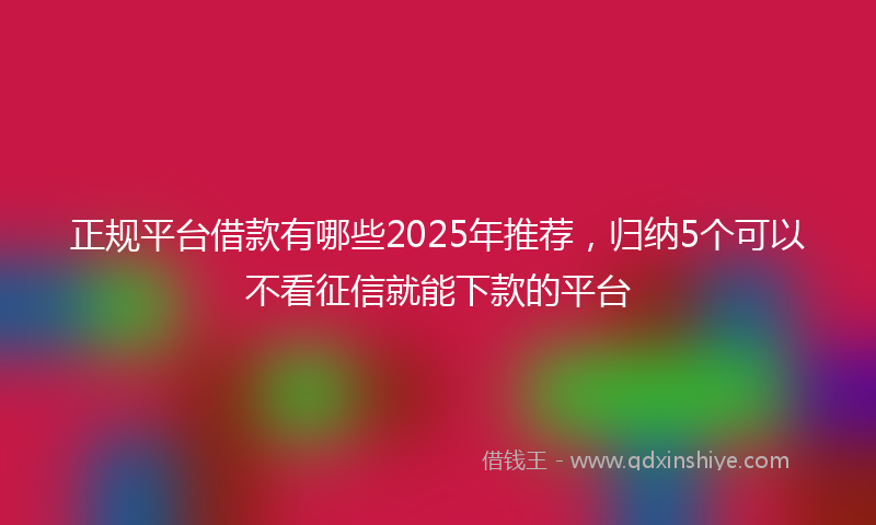 正规平台借款有哪些2025年推荐，归纳5个可以不看征信就能下款的平台