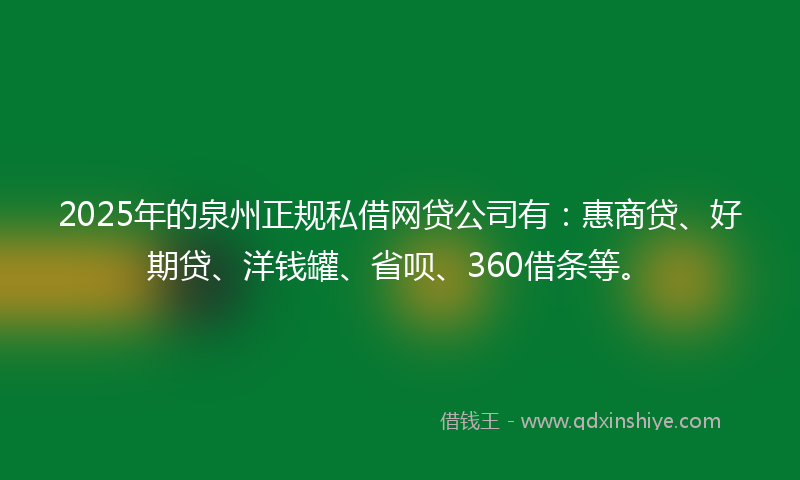 2025年的泉州正规私借网贷公司有：惠商贷、好期贷、洋钱罐、省呗、360借条等。