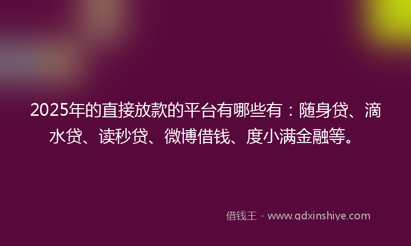 2025年的直接放款的平台有哪些有：随身贷、滴水贷、读秒贷、微博借钱、度小满金融等。