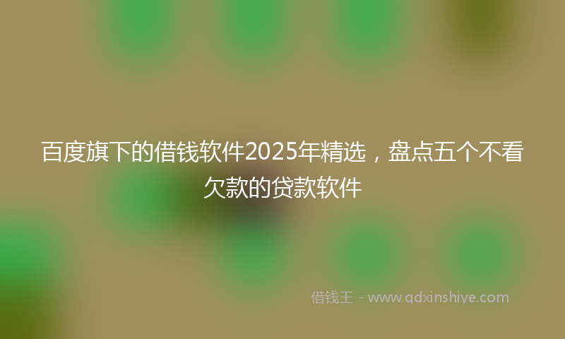 百度旗下的借钱软件2025年精选，盘点五个不看欠款的贷款软件