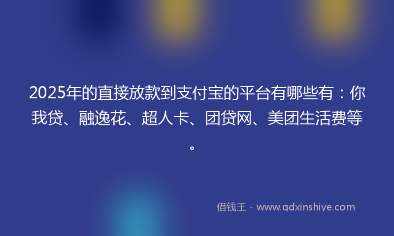 2025年的直接放款到支付宝的平台有哪些有：你我贷、融逸花、超人卡、团贷网、美团生活费等。