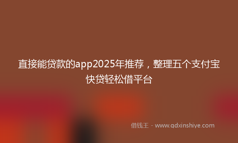 直接能贷款的app2025年推荐，整理五个支付宝快贷轻松借平台