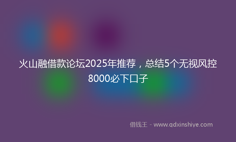 火山融借款论坛2025年推荐，总结5个无视风控8000必下口子