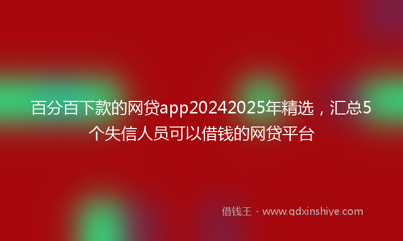 百分百下款的网贷app20242025年精选,汇总5个失信人员可以借钱的网贷平台