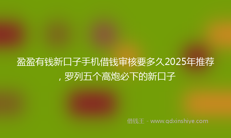 盈盈有钱新口子手机借钱审核要多久2025年推荐，罗列五个高炮必下的新口子