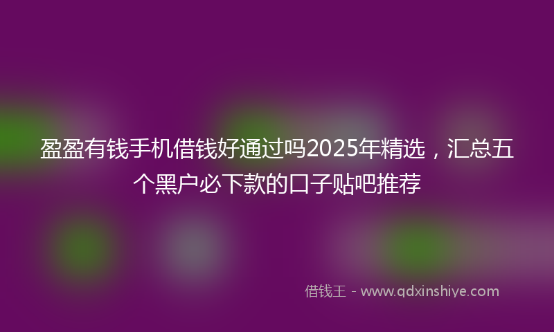 盈盈有钱手机借钱好通过吗2025年精选，汇总五个黑户必下款的口子贴吧推荐