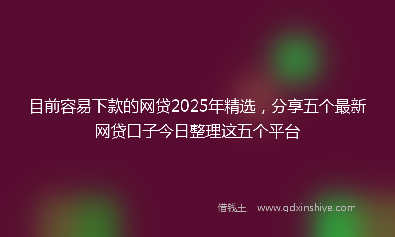 目前容易下款的网贷2025年精选，分享五个最新网贷口子今日整理这五个平台