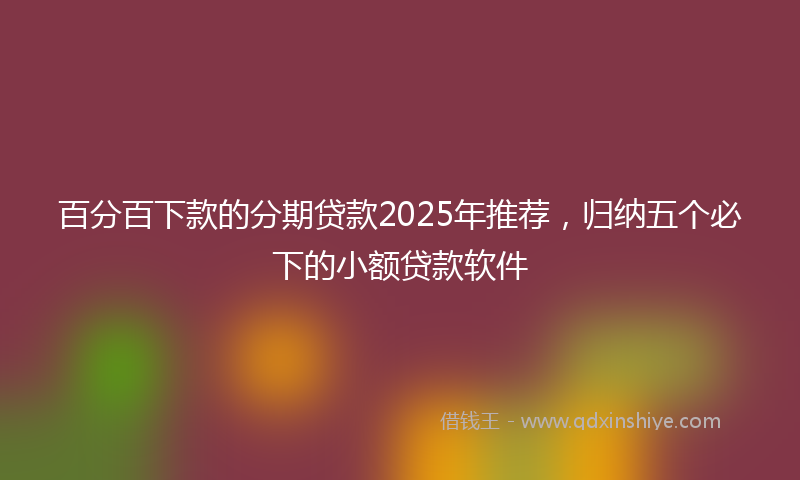 百分百下款的分期贷款2025年推荐,归纳五个必下的小额贷款软件