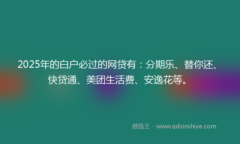 2025年的白户必过的网贷有：分期乐、替你还、快贷通、美团生活费、安逸花等。