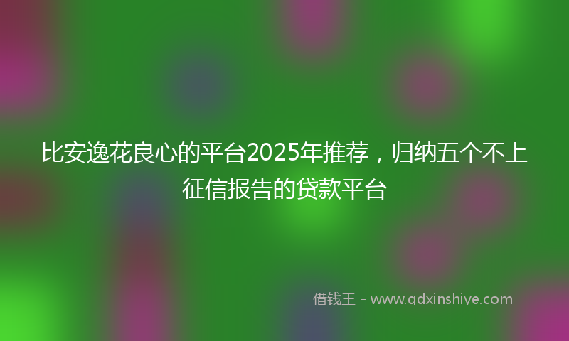 比安逸花良心的平台2025年推荐，归纳五个不上征信报告的贷款平台