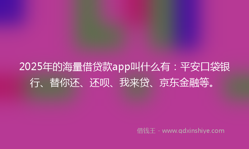 2025年的海量借贷款app叫什么有：平安口袋银行、替你还、还呗、我来贷、京东金融等。