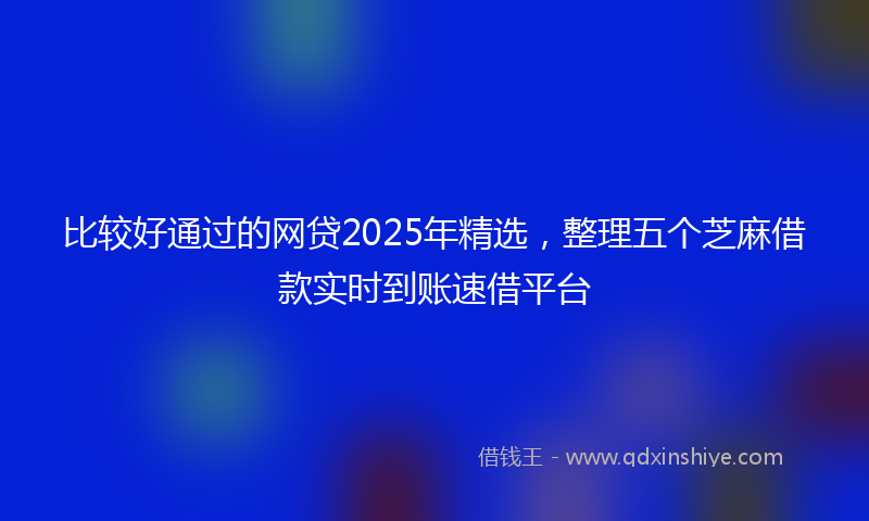 比较好通过的网贷2025年精选，整理五个芝麻借款实时到账速借平台