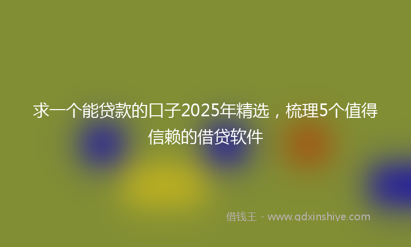 求一个能贷款的口子2025年精选，梳理5个值得信赖的借贷软件