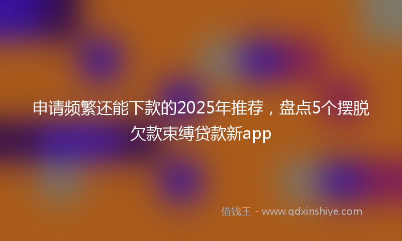 申请频繁还能下款的2025年推荐，盘点5个摆脱欠款束缚贷款新app