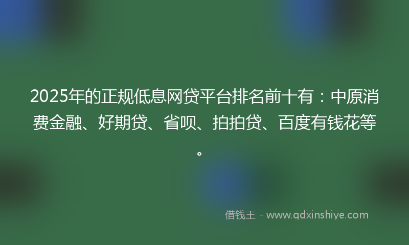 2025年的正规低息网贷平台排名前十有：中原消费金融、好期贷、省呗、拍拍贷、百度有钱花等。