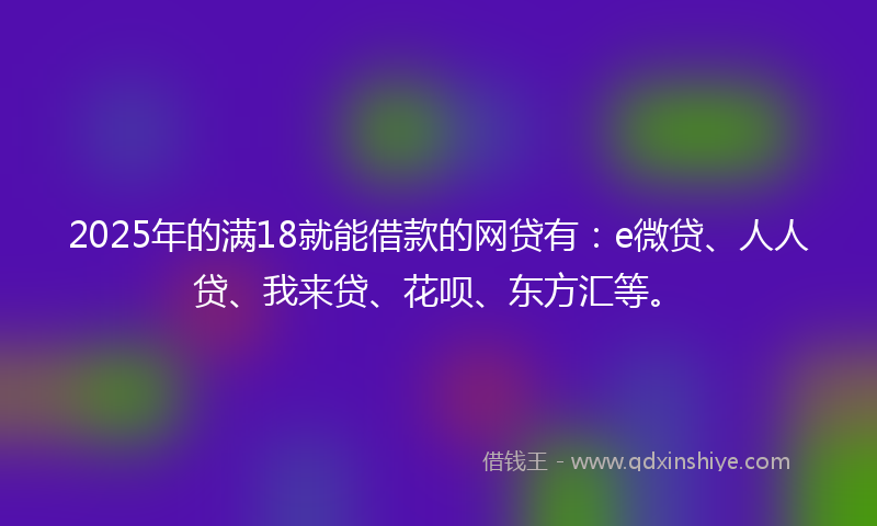 2025年的满18就能借款的网贷有：e微贷、人人贷、我来贷、花呗、东方汇等。