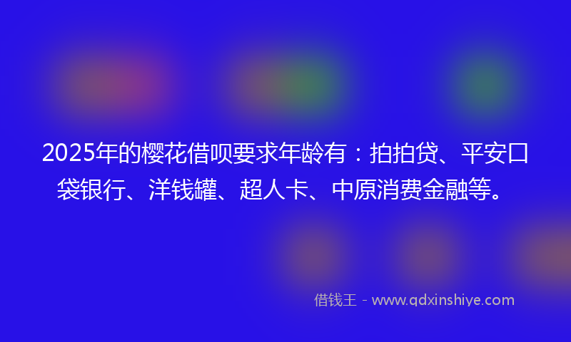 2025年的樱花借呗要求年龄有：拍拍贷、平安口袋银行、洋钱罐、超人卡、中原消费金融等。