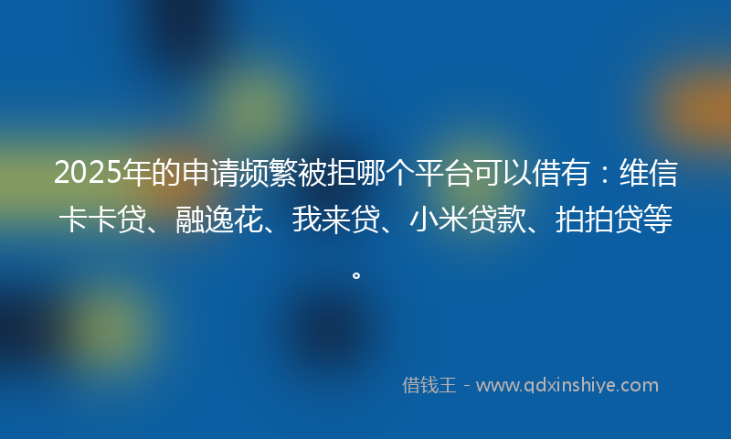 2025年的申请频繁被拒哪个平台可以借有：维信卡卡贷、融逸花、我来贷、小米贷款、拍拍贷等。