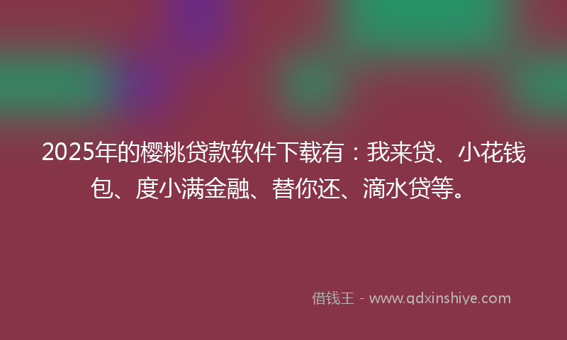 2025年的樱桃贷款软件下载有：我来贷、小花钱包、度小满金融、替你还、滴水贷等。