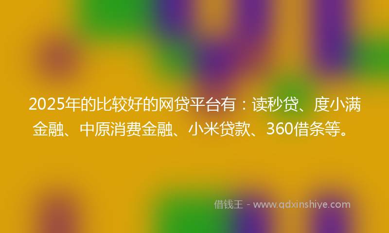2025年的比较好的网贷平台有：读秒贷、度小满金融、中原消费金融、小米贷款、360借条等。