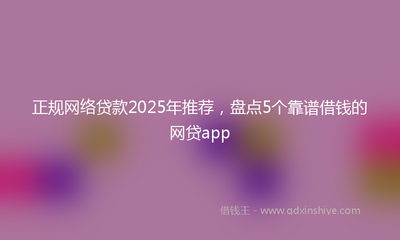 正规网络贷款2025年推荐，盘点5个靠谱借钱的网贷app